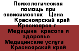 Психологическая помощь при зависимостях › Цена ­ 2 000 - Красноярский край, Красноярск г. Медицина, красота и здоровье » Медицинские услуги   . Красноярский край,Красноярск г.